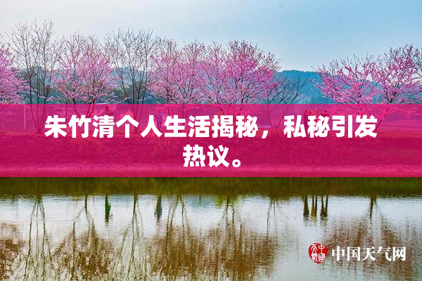 朱竹清个人生活揭秘，私秘引发热议。