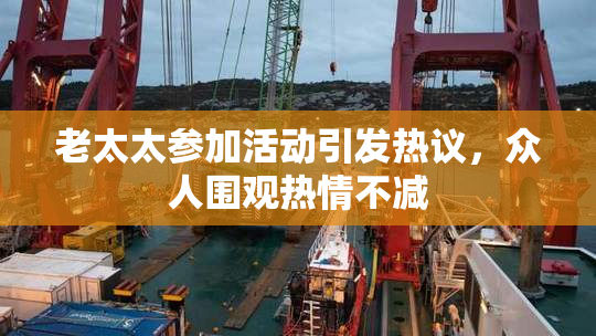 老太太参加活动引发热议，众人围观热情不减