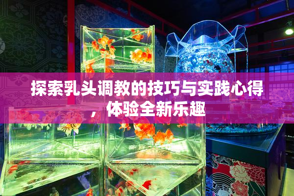 探索乳头调教的技巧与实践心得，体验全新乐趣
