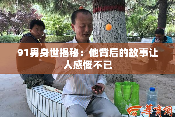 91男身世揭秘：他背后的故事让人感慨不已