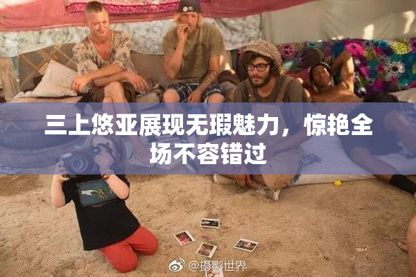 三上悠亚展现无瑕魅力，惊艳全场不容错过