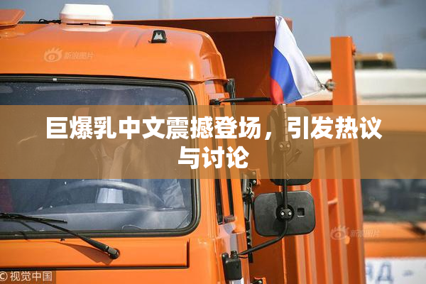 巨爆乳中文震撼登场，引发热议与讨论