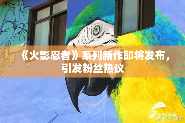 《火影忍者》系列新作即将发布，引发粉丝热议