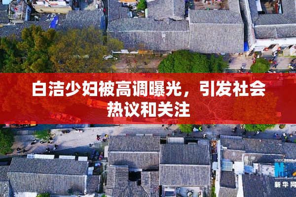 白洁少妇被高调曝光，引发社会热议和关注