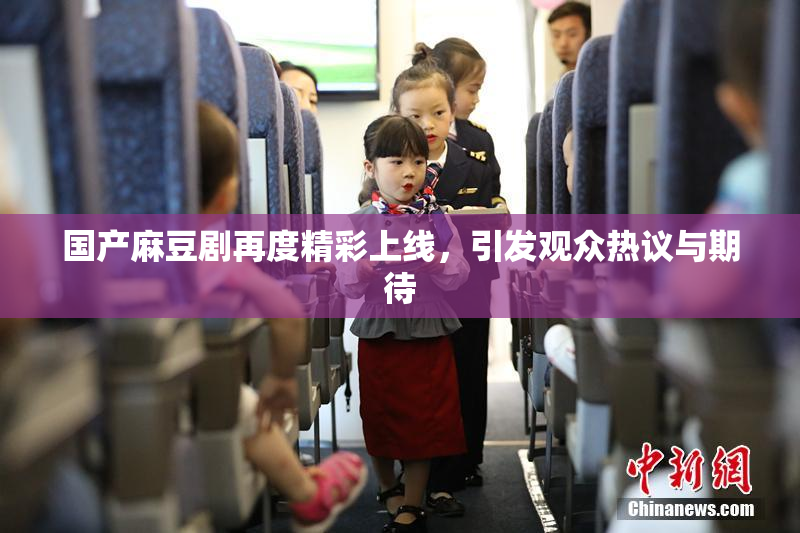 国产麻豆剧再度精彩上线，引发观众热议与期待