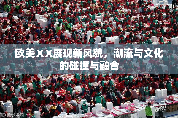 欧美ⅩX展现新风貌，潮流与文化的碰撞与融合