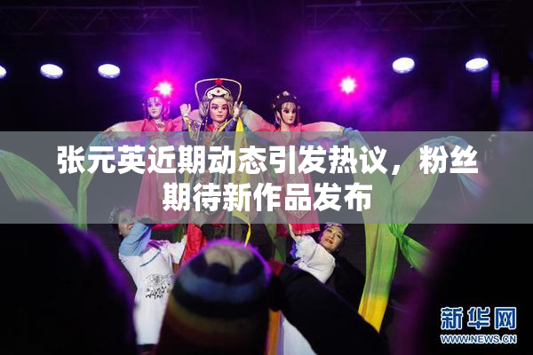 张元英近期动态引发热议，粉丝期待新作品发布