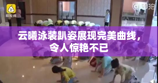 云曦泳装趴姿展现完美曲线，令人惊艳不已