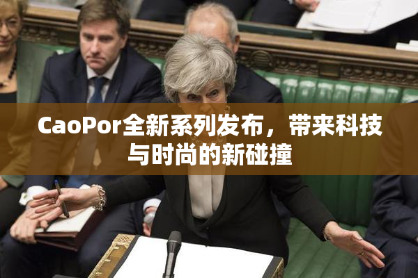 CaoPor全新系列发布，带来科技与时尚的新碰撞