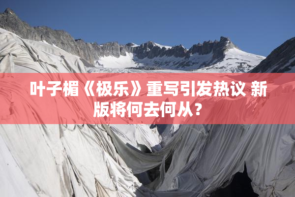 叶子楣《极乐》重写引发热议 新版将何去何从？