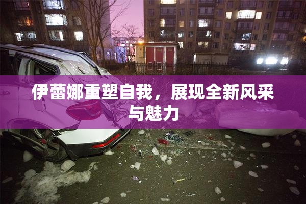 伊蕾娜重塑自我，展现全新风采与魅力