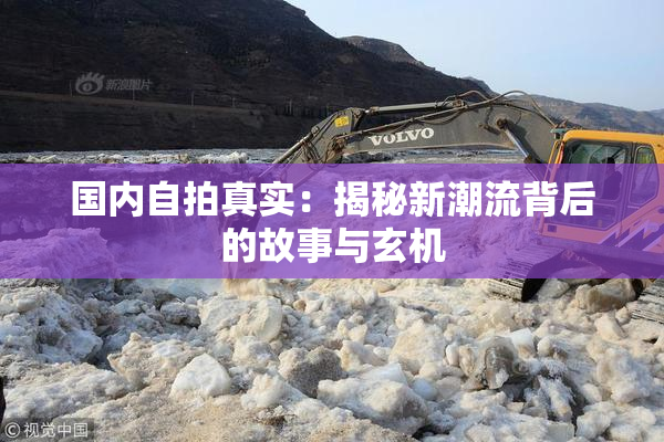国内自拍真实：揭秘新潮流背后的故事与玄机