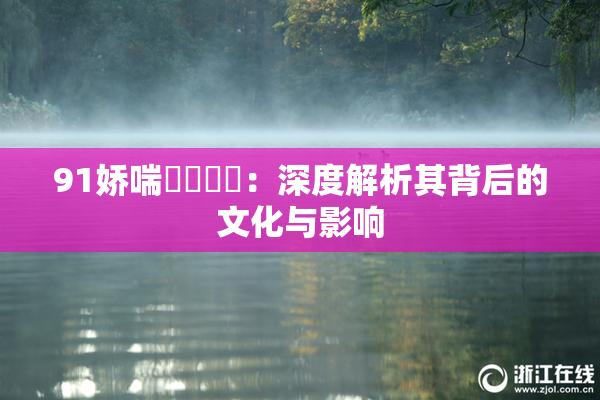 91娇喘❌‌❌‌：深度解析其背后的文化与影响