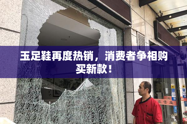 玉足鞋再度热销，消费者争相购买新款！