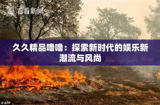 久久精品噜噜：探索新时代的娱乐新潮流与风尚