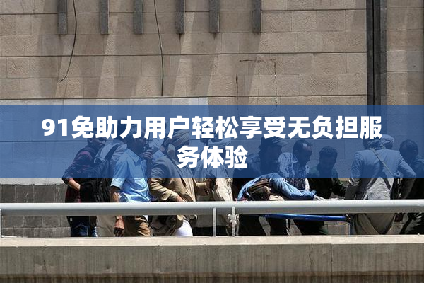 91免助力用户轻松享受无负担服务体验