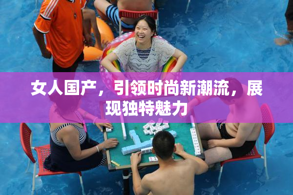 女人国产，引领时尚新潮流，展现独特魅力
