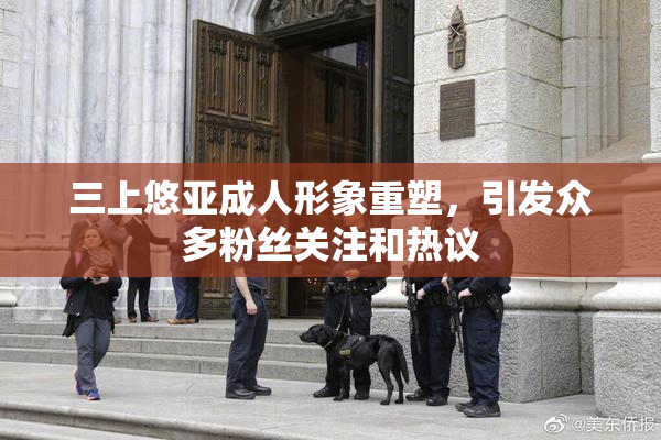 三上悠亚成人形象重塑，引发众多粉丝关注和热议