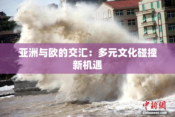 亚洲与欧的交汇：多元文化碰撞新机遇