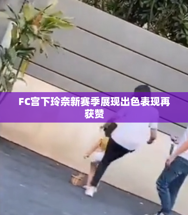 FC宫下玲奈新赛季展现出色表现再获赞