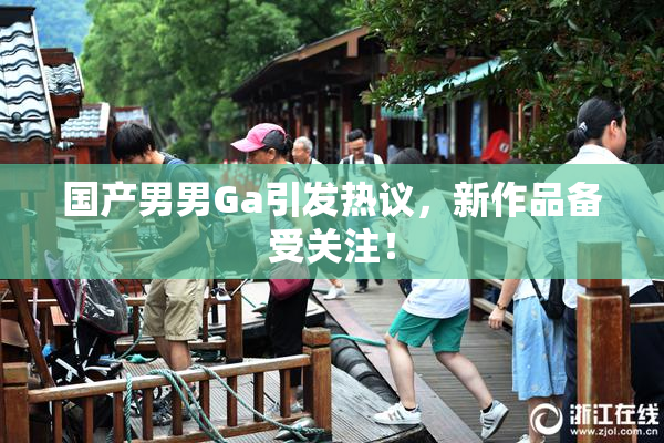 国产男男Ga引发热议，新作品备受关注！
