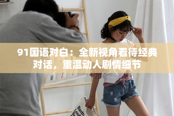 91国语对白：全新视角看待经典对话，重温动人剧情细节