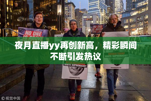 夜月直播yy再创新高，精彩瞬间不断引发热议