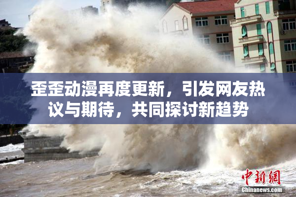 歪歪动漫再度更新，引发网友热议与期待，共同探讨新趋势
