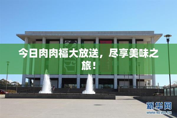 今日肉肉福大放送，尽享美味之旅！