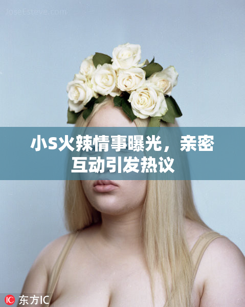 小S火辣情事曝光，亲密互动引发热议