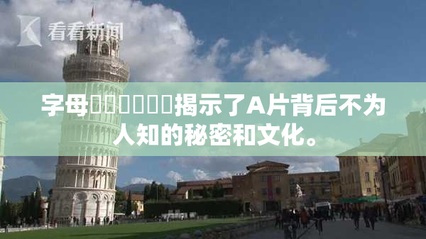 字母❌‌❌‌❌‌揭示了A片背后不为人知的秘密和文化。
