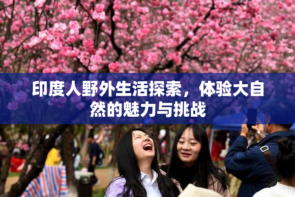 印度人野外生活探索，体验大自然的魅力与挑战
