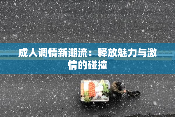成人调情新潮流：释放魅力与激情的碰撞