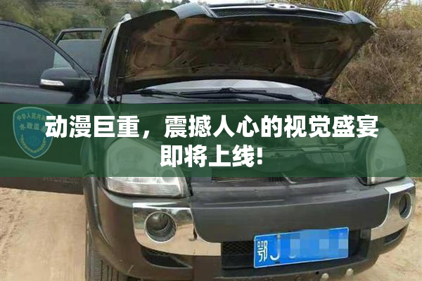 动漫巨重，震撼人心的视觉盛宴即将上线!