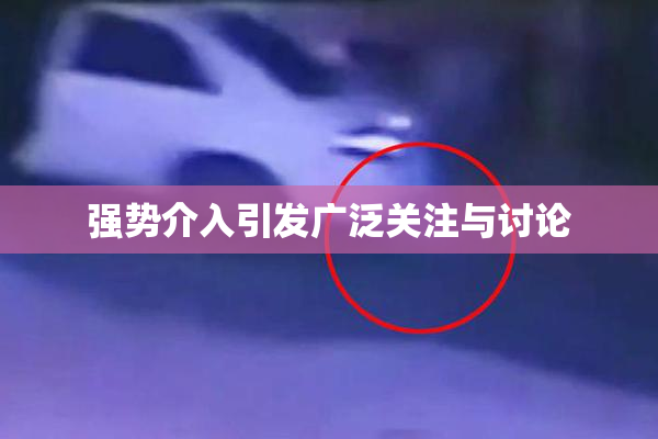 强势介入引发广泛关注与讨论