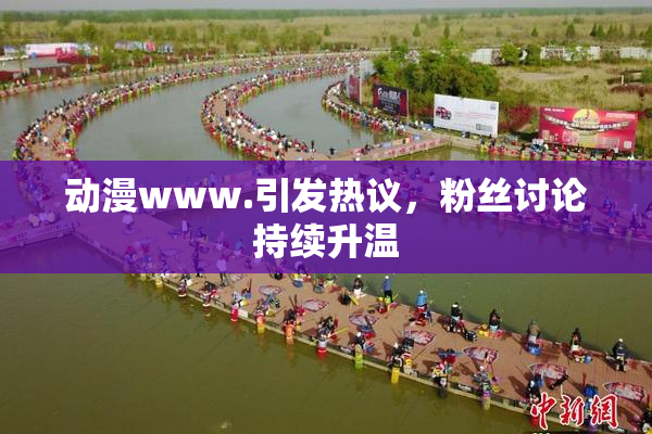 动漫www.引发热议，粉丝讨论持续升温