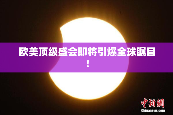 欧美顶级盛会即将引爆全球瞩目！