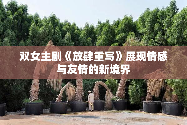 双女主剧《放肆重写》展现情感与友情的新境界