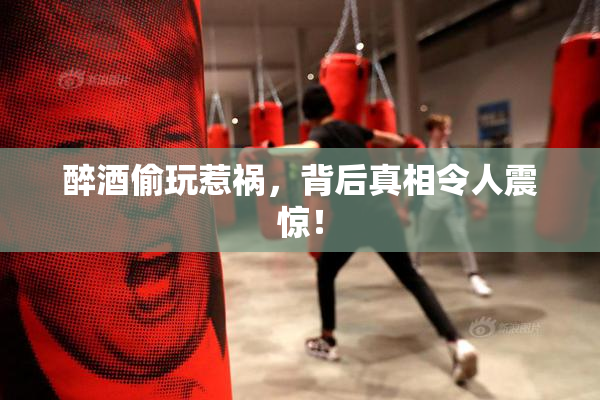 醉酒偷玩惹祸，背后真相令人震惊！
