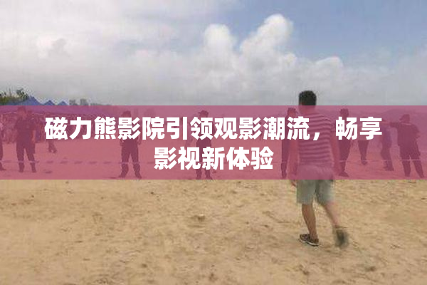 磁力熊影院引领观影潮流，畅享影视新体验