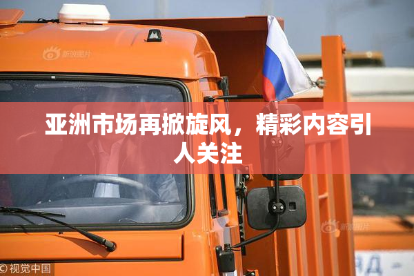 亚洲市场再掀旋风，精彩内容引人关注