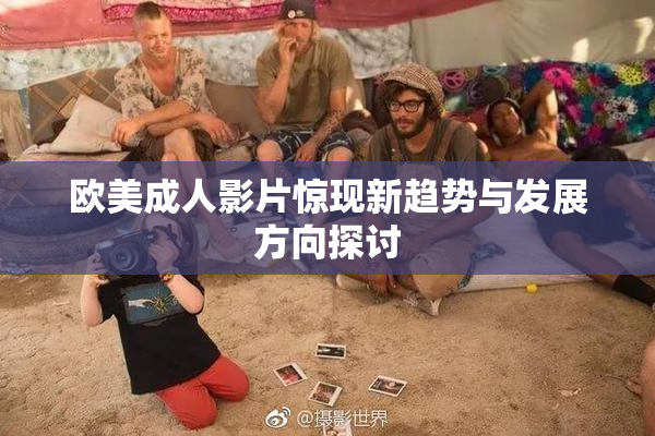 欧美成人影片惊现新趋势与发展方向探讨