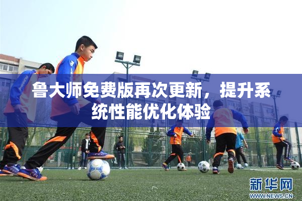 鲁大师免费版再次更新，提升系统性能优化体验