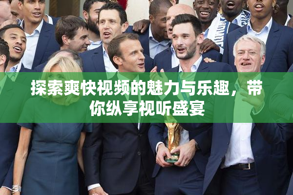 探索爽快视频的魅力与乐趣，带你纵享视听盛宴