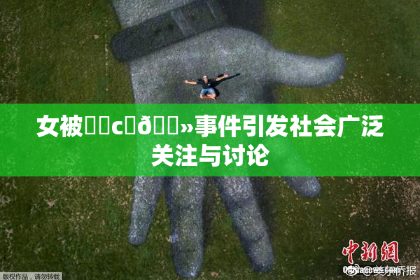 女被❌‌c‌🐻事件引发社会广泛关注与讨论