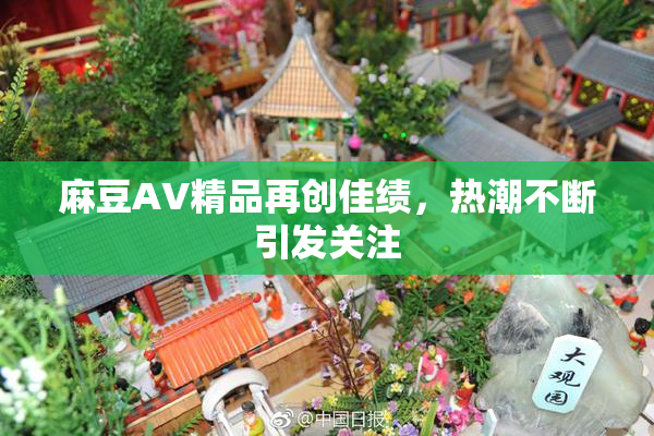 麻豆AV精品再创佳绩，热潮不断引发关注