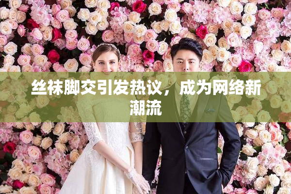 丝袜脚交引发热议，成为网络新潮流