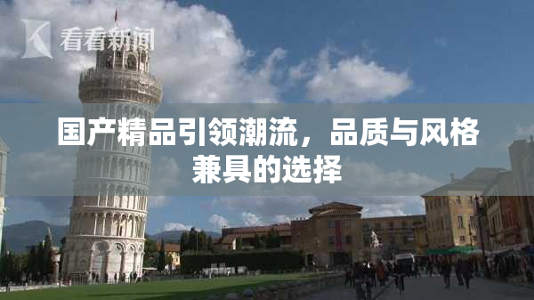国产精品引领潮流，品质与风格兼具的选择