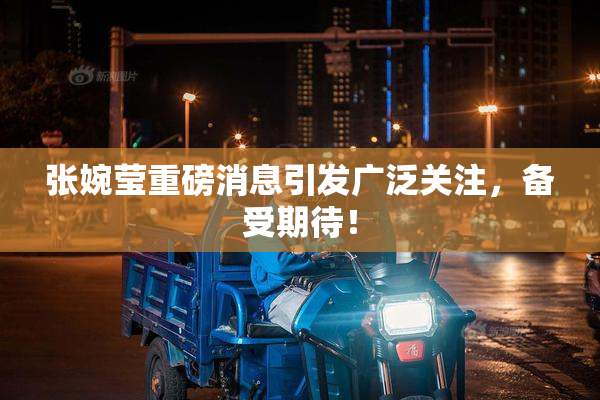 张婉莹重磅消息引发广泛关注，备受期待！