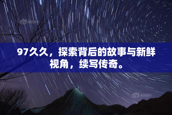 97久久，探索背后的故事与新鲜视角，续写传奇。